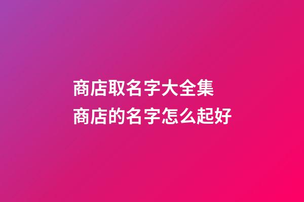 商店取名字大全集 商店的名字怎么起好